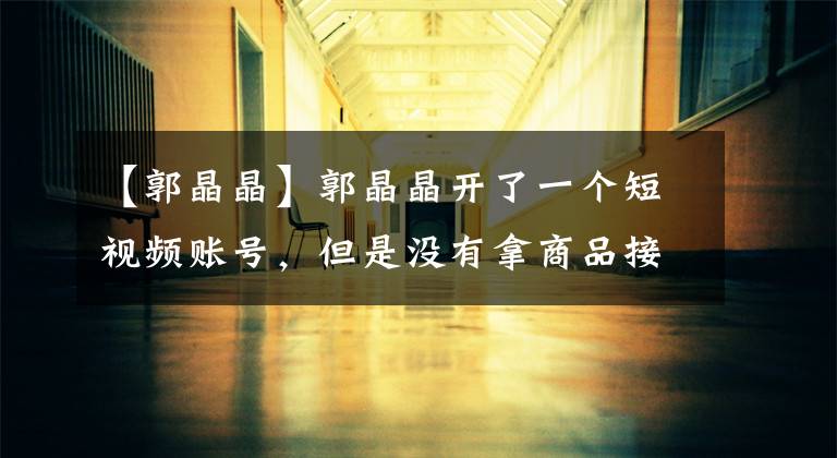 【郭晶晶】郭晶晶开了一个短视频账号,但是没有拿商品接广告,直接写了打了多少明星的脸。