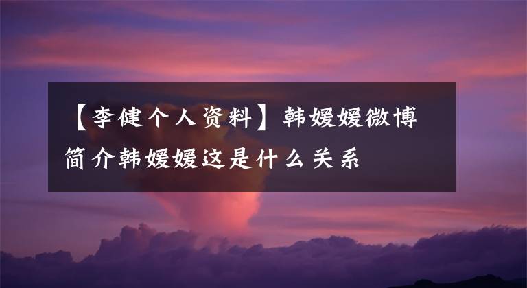 【李健个人资料】韩媛媛微博简介韩媛媛这是什么关系