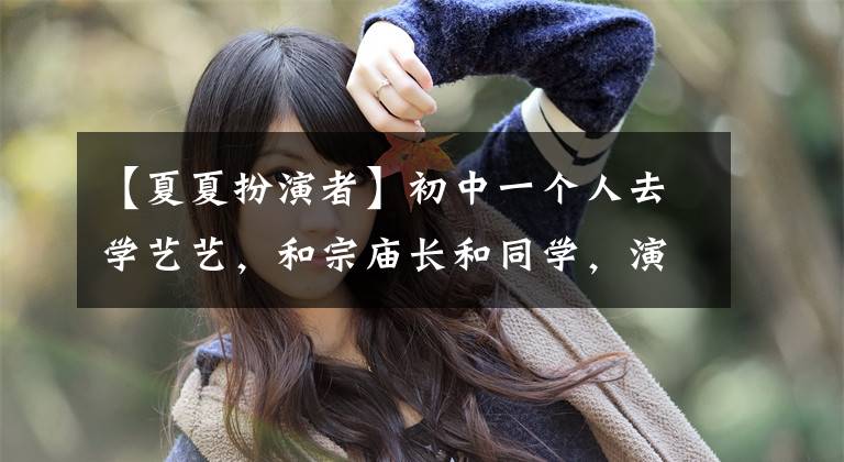 【夏夏扮演者】初中一个人去学艺艺，和宗庙长和同学，演戏没几年，感情受到过争议