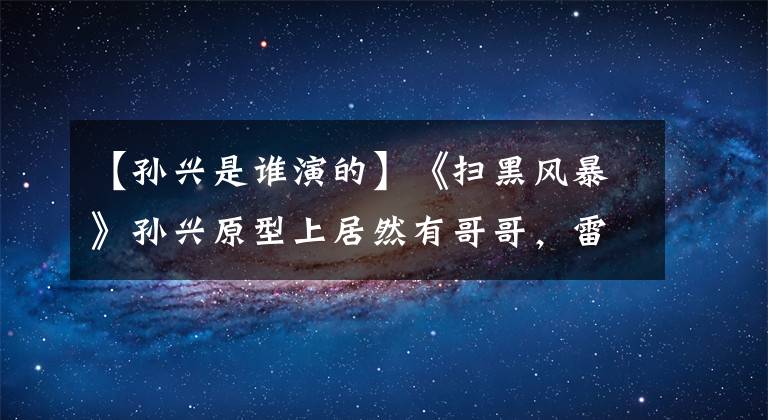 【孙兴是谁演的】《扫黑风暴》孙兴原型上居然有哥哥，雷对应，身份神秘