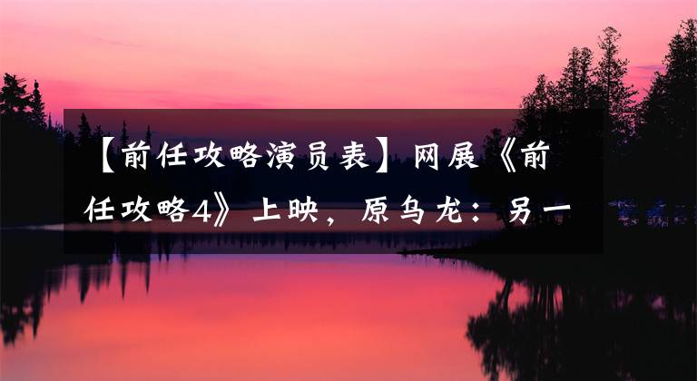 【前任攻略演员表】网展《前任攻略4》上映,原乌龙:另一部电影改了名字