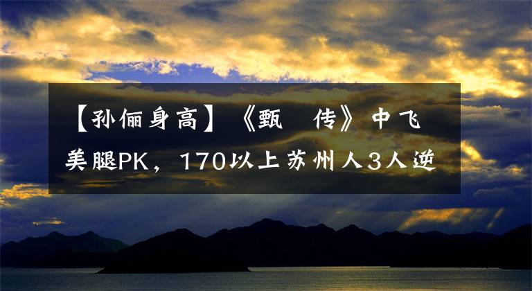 【孙俪身高】《甄嬛传》中飞美腿PK，170以上苏州人3人逆天