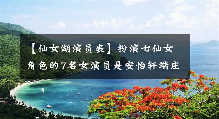 【仙女湖演员表】扮演七仙女角色的7名女演员是安怡轩端庄、随意神笑话、洪思燕最甜的。