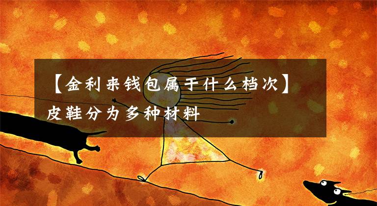 【金利来钱包属于什么档次】皮鞋分为多种材料