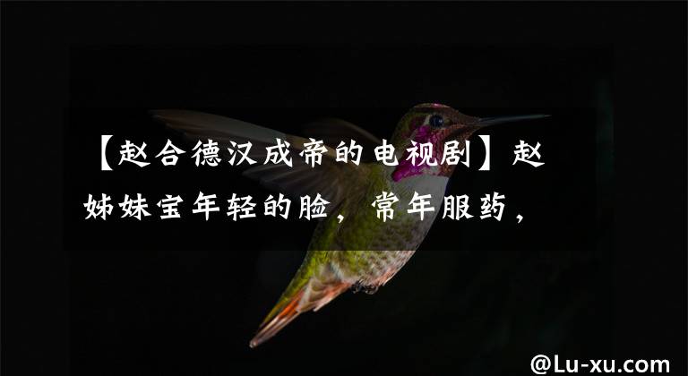 【赵合德汉成帝的电视剧】赵姊妹宝年轻的脸,常年服药,最后杀了韩成帝