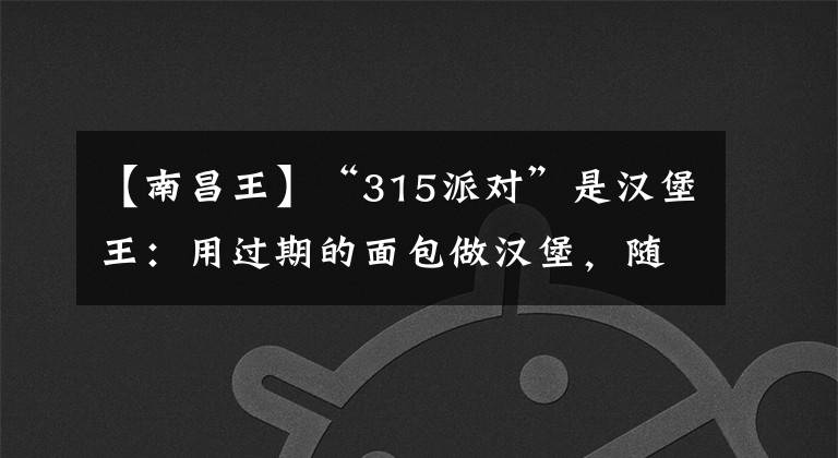 【南昌王】“315派对”是汉堡王:用过期的面包做汉堡,随意更改鸡腿保质期。