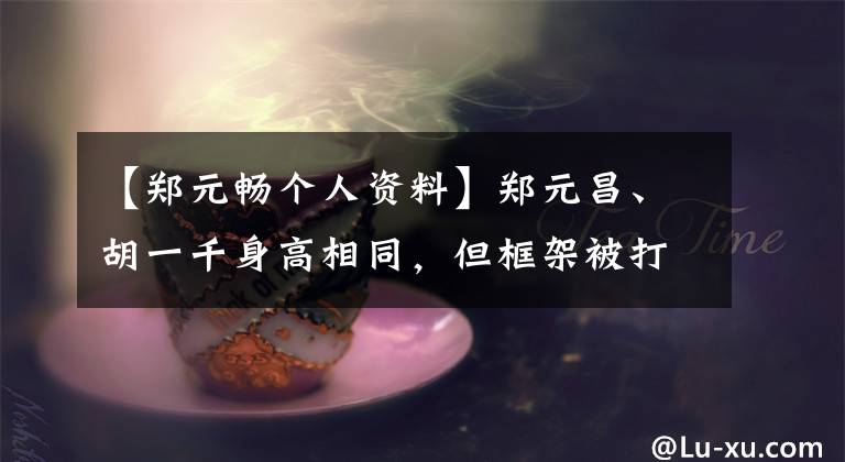 【郑元畅个人资料】郑元昌、胡一千身高相同，但框架被打破了，这些明星也用谎言看穿了身高。