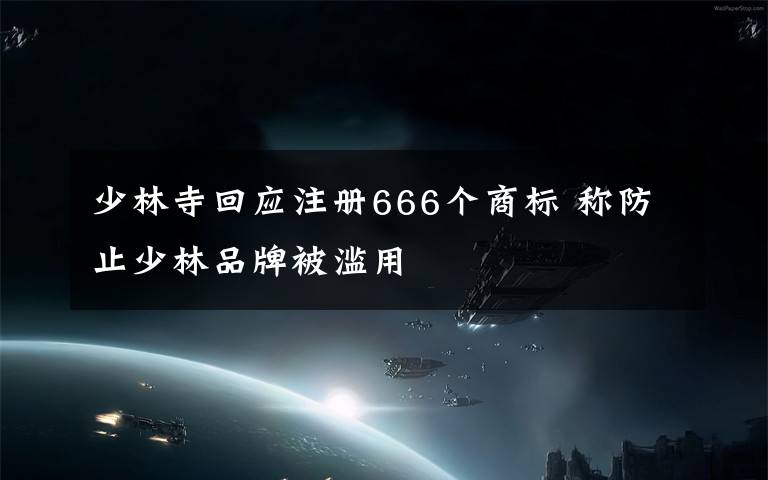 少林寺回应注册666个商标 称防止少林品牌被滥用