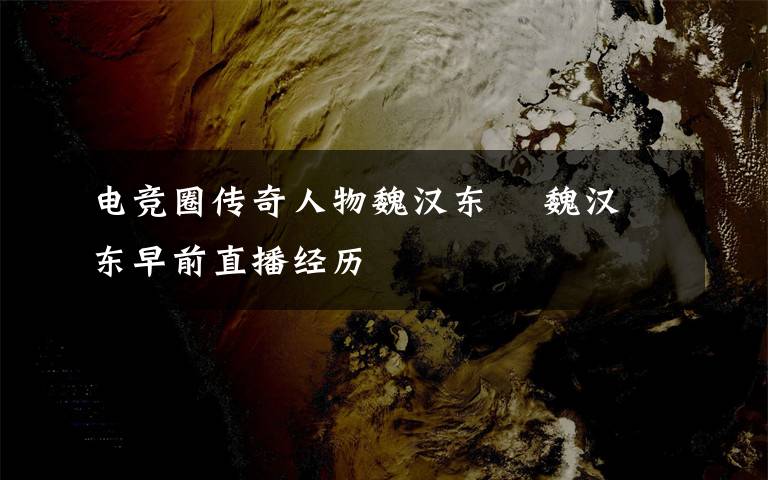 电竞圈传奇人物魏汉东 魏汉东早前直播经历