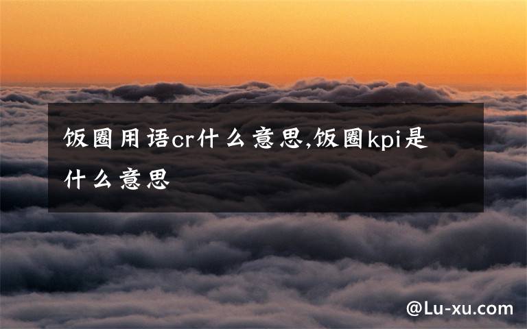 饭圈用语cr什么意思,饭圈kpi是什么意思