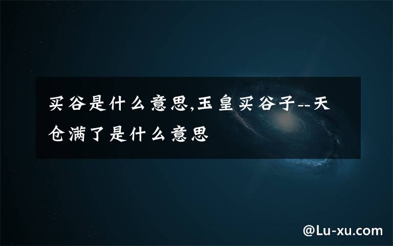 买谷是什么意思,玉皇买谷子--天仓满了是什么意思