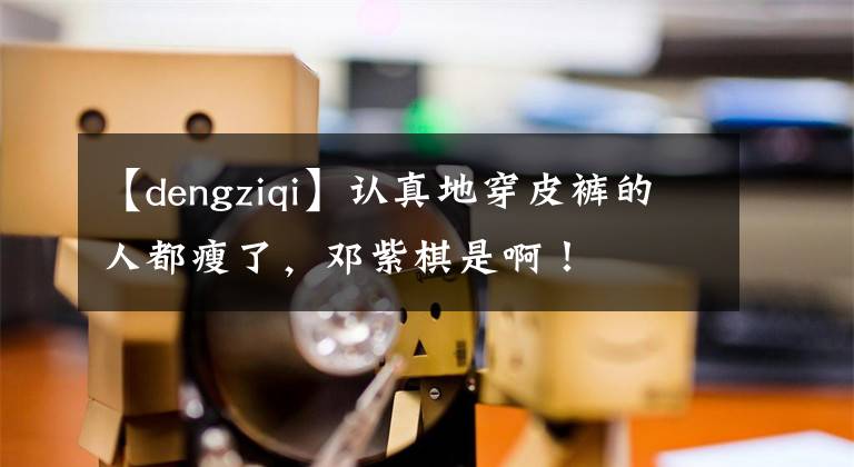 【dengziqi】认真地穿皮裤的人都瘦了,邓紫棋是啊!