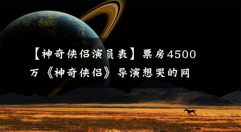 【神奇侠侣演员表】票房4500万《神奇侠侣》导演想哭的网民真的不是古天勒的错。