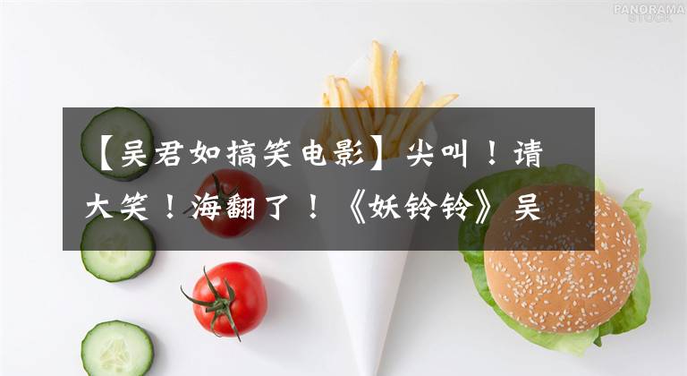 【吴君如搞笑电影】尖叫！请大笑！海翻了！《妖铃铃》吴军像沈腾一样教你“什么是恐怖”。