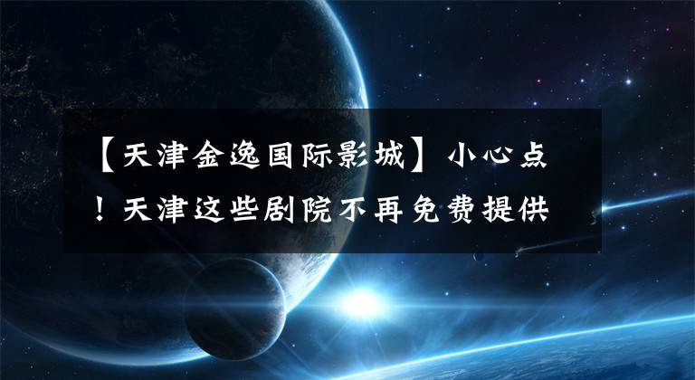 【天津金逸国际影城】小心点!天津这些剧院不再免费提供3D眼镜。你觉得怎么样?