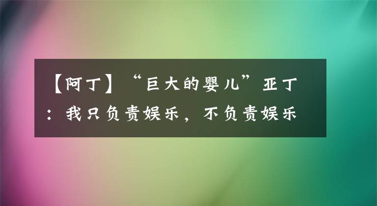 【阿丁】“巨大的婴儿”亚丁:我只负责娱乐,不负责娱乐别人。