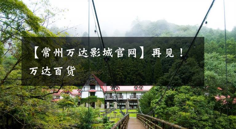 【常州万达影城官网】再见!万达百货