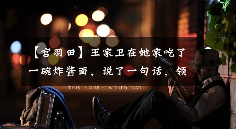 【宫羽田】王家卫在她家吃了一碗炸酱面,说了一句话,领悟了一代宗师的真谛