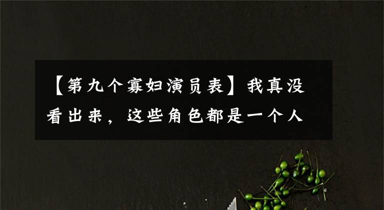 【第九个寡妇演员表】我真没看出来，这些角色都是一个人演的