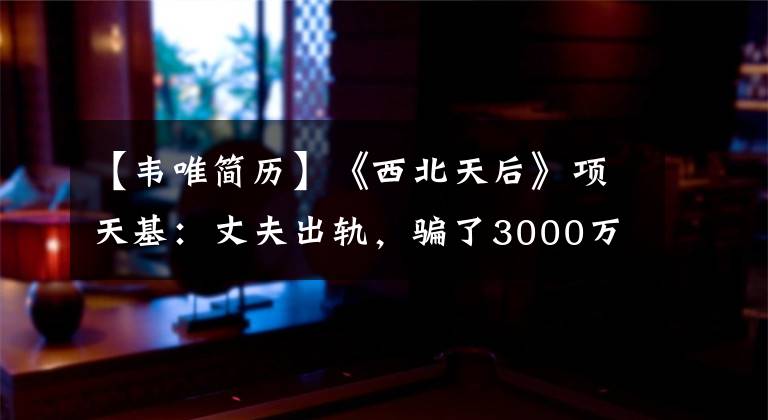 【韦唯简历】《西北天后》项天基:丈夫出轨,骗了3000万人,和13岁的男朋友结婚了。