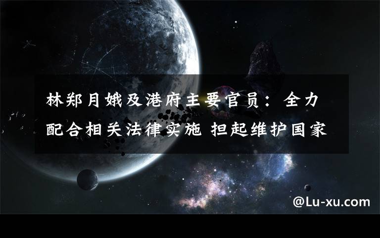 林郑月娥及港府主要官员:全力配合相关法律实施 担起维护国家安全重任
