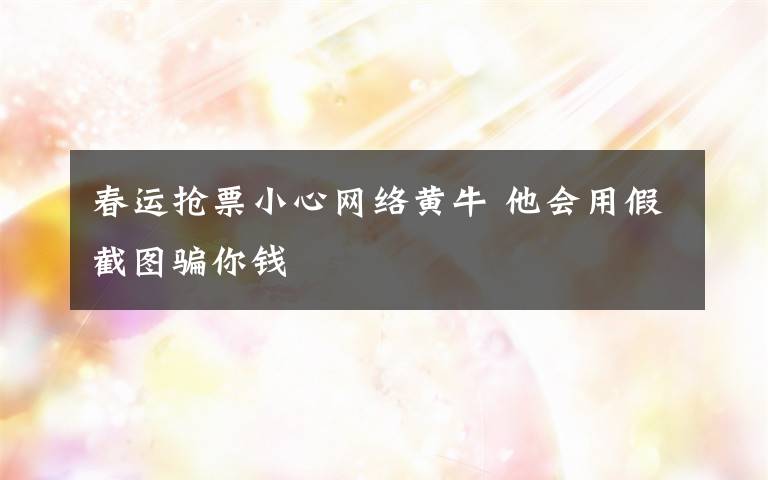 春运抢票小心网络黄牛 他会用假截图骗你钱