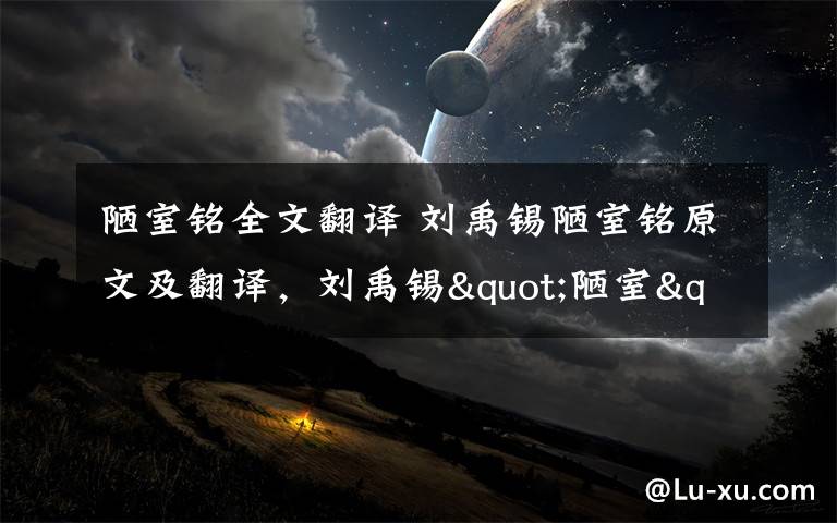 陋室铭全文翻译 刘禹锡陋室铭原文及翻译,刘禹锡"陋室"并不陋其实是豪宅
