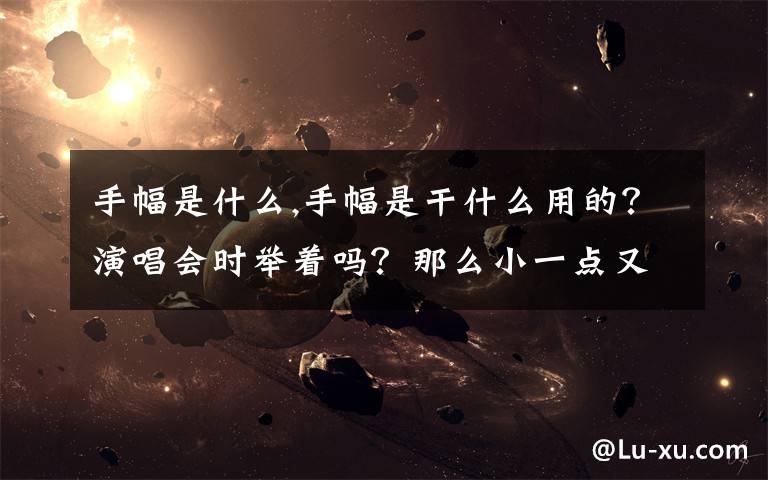 手幅是什么,手幅是干什么用的？演唱会时举着吗？那么小一点又不发亮就算举着爱豆也不可能看到上面的字啊。