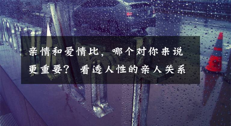 亲情和爱情比，哪个对你来说更重要？ 看透人性的亲人关系