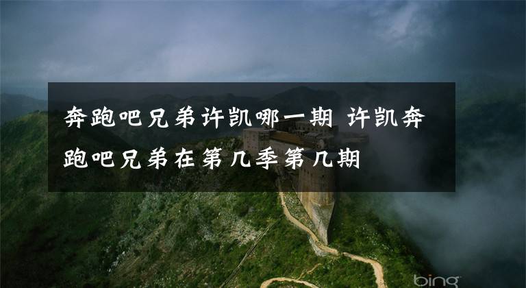 奔跑吧兄弟许凯哪一期 许凯奔跑吧兄弟在第几季第几期