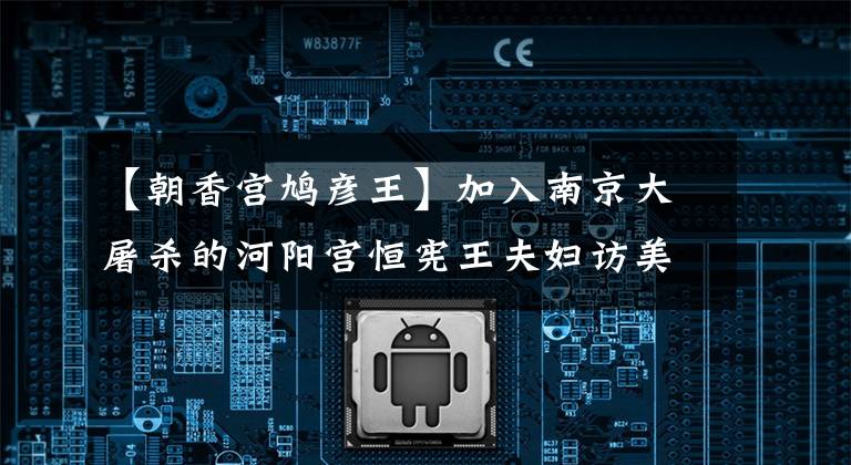 【朝香宫鸠彦王】加入南京大屠杀的河阳宫恒宪王夫妇访美歪嘴和蛀牙真是一家人