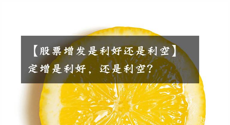 【股票增发是利好还是利空】定增是利好,还是利空?