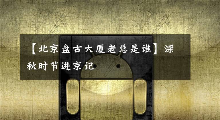 【北京盘古大厦老总是谁】深秋时节进京记