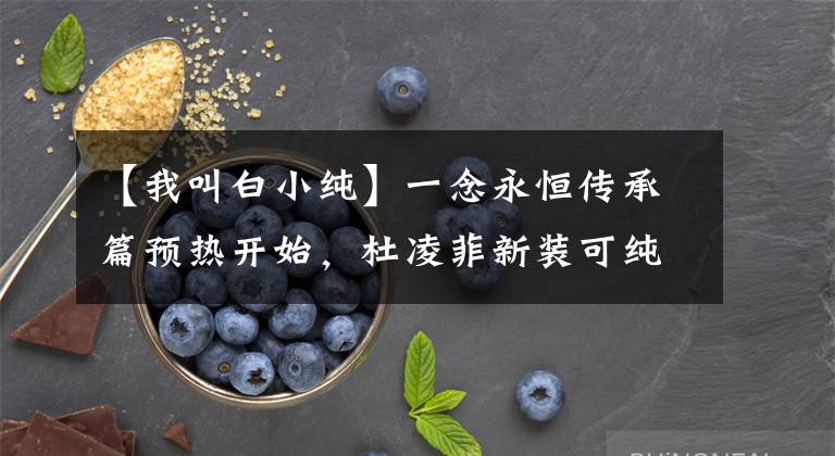 【我叫白小纯】一念永恒传承篇预热开始，杜凌菲新装可纯可欲，侯小妹长大变御姐