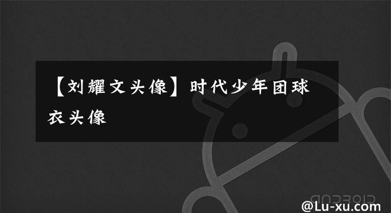 【刘耀文头像】时代少年团球衣头像