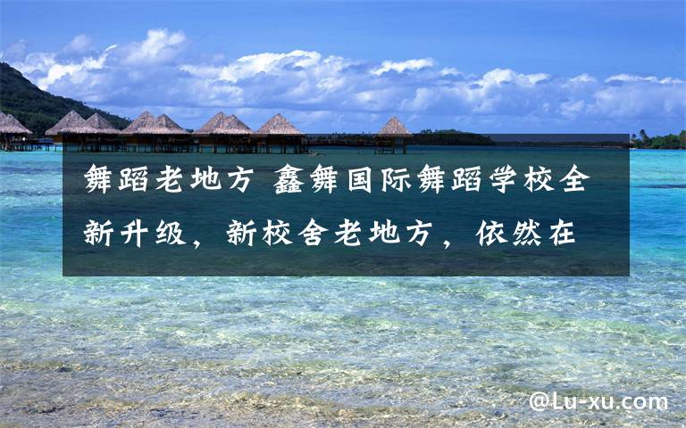 舞蹈老地方 鑫舞国际舞蹈学校全新升级,新校舍老地方,依然在曙光路东段,新颜旧貌,不变的是我们的初心,快乐科学专业