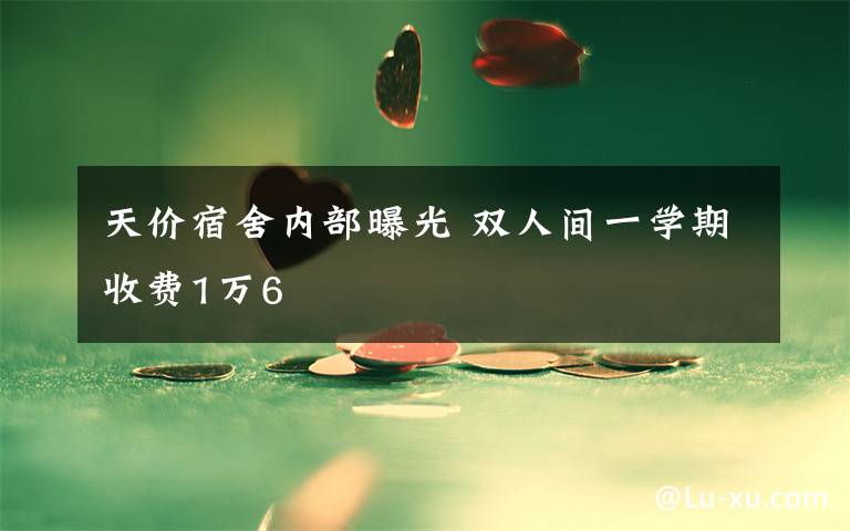 天价宿舍内部曝光 双人间一学期收费1万6
