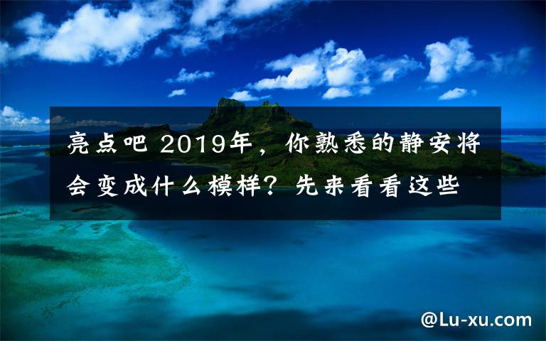亮点吧 2019年，你熟悉的静安将会变成什么模样？先来看看这些文化亮点吧！