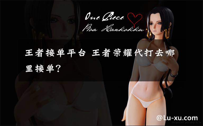 王者接单平台 王者荣耀代打去哪里接单?