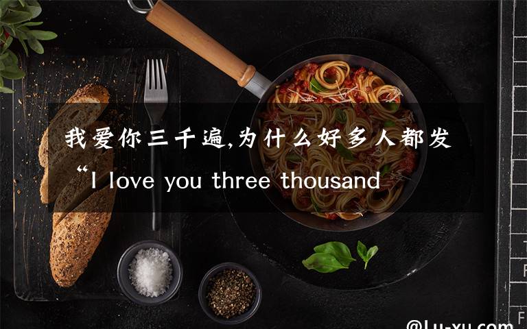 我爱你三千遍,为什么好多人都发“I love you three thousand times”？