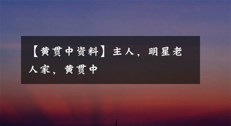 【黄贯中资料】主人，明星老人家，黄贯中