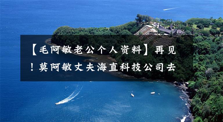 【毛阿敏老公个人资料】再见!莫阿敏丈夫海直科技公司去世,享年60岁,4月参加了聚会。