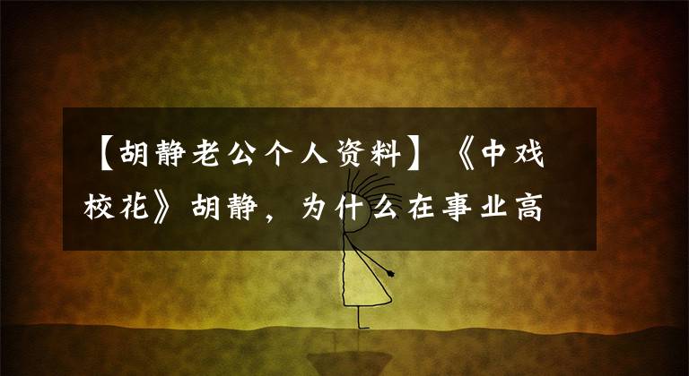 【胡静老公个人资料】《中戏校花》胡静,为什么在事业高峰期选择嫁给周芷若?