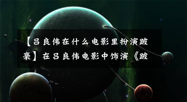 【吕良伟在什么电影里扮演跛豪】在吕良伟电影中饰演《跛豪》有5亿净资产,现实中他有10亿
