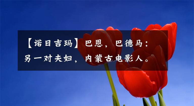 【诺日吉玛】巴恩,巴德马:另一对夫妇,内蒙古电影人。