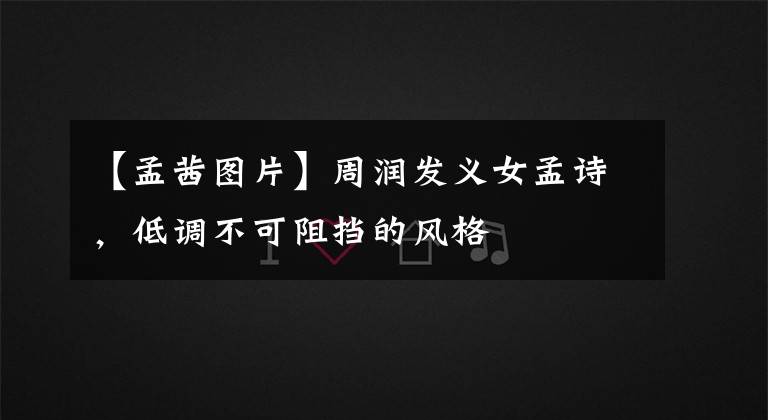 【孟茜图片】周润发义女孟诗，低调不可阻挡的风格