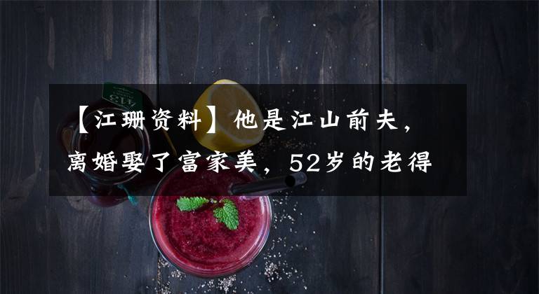 【江珊资料】他是江山前夫,离婚娶了富家美,52岁的老得子现在55岁的3个家庭非常幸福