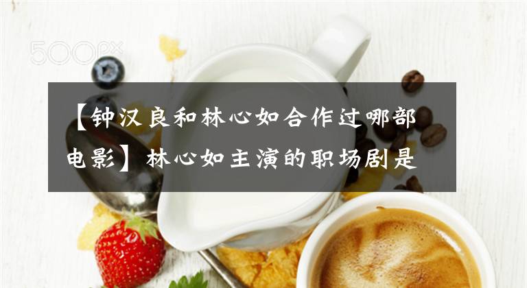 【钟汉良和林心如合作过哪部电影】林心如主演的职场剧是赞真实的电视剧,大剧大放异彩,呈现出新的东西。(莎士比亚。温斯顿。)