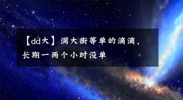 【dd大】满大街等单的滴滴，长期一两个小时没单