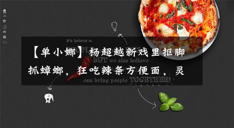 【单小娜】杨超越新戏里抠脚抓蟑螂，狂吃辣条方便面，灵动的样子确实值得夸